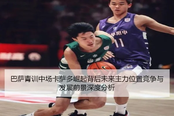 巴萨青训中场卡萨多崛起背后未来主力位置竞争与发展前景深度分析