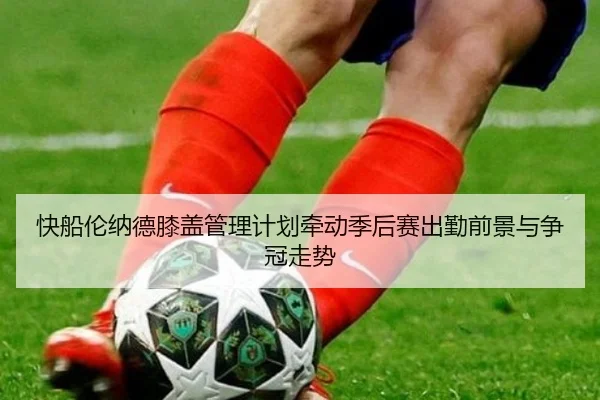 快船伦纳德膝盖管理计划牵动季后赛出勤前景与争冠走势