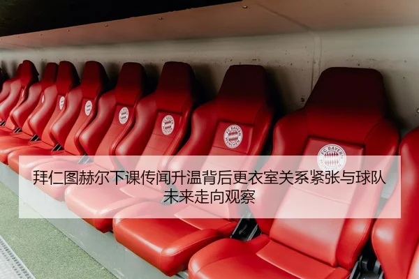 拜仁图赫尔下课传闻升温背后更衣室关系紧张与球队未来走向观察