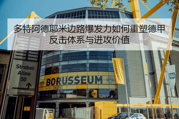 多特阿德耶米边路爆发力如何重塑德甲反击体系与进攻价值