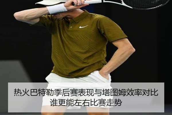 热火巴特勒季后赛表现与塔图姆效率对比谁更能左右比赛走势