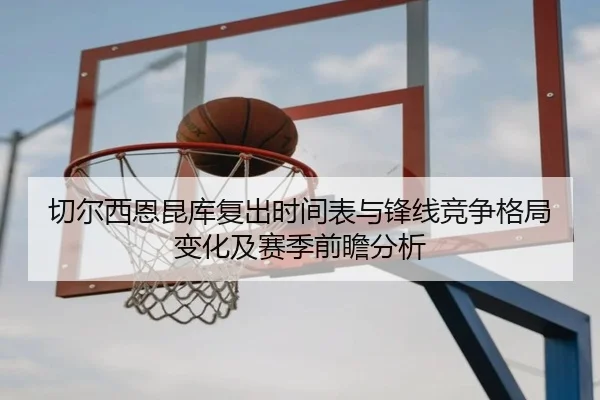 切尔西恩昆库复出时间表与锋线竞争格局变化及赛季前瞻分析