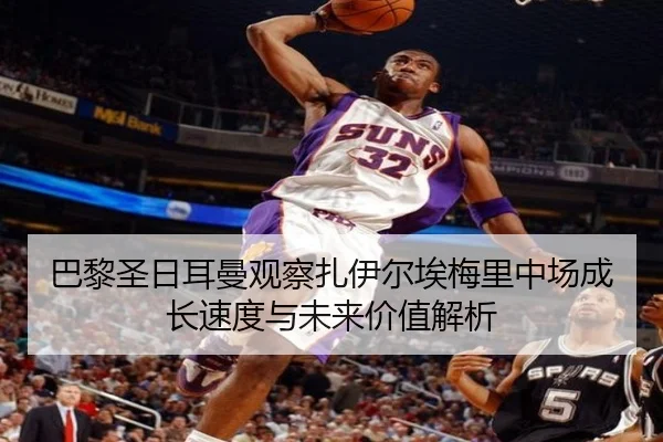 巴黎圣日耳曼观察扎伊尔埃梅里中场成长速度与未来价值解析