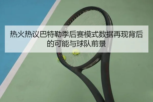 热火热议巴特勒季后赛模式数据再现背后的可能与球队前景