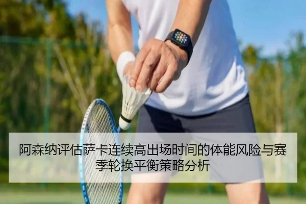阿森纳评估萨卡连续高出场时间的体能风险与赛季轮换平衡策略分析