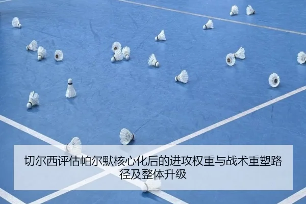 切尔西评估帕尔默核心化后的进攻权重与战术重塑路径及整体升级
