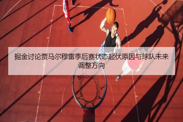 掘金讨论贾马尔穆雷季后赛状态起伏原因与球队未来调整方向
