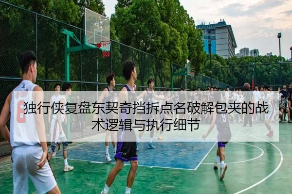 独行侠复盘东契奇挡拆点名破解包夹的战术逻辑与执行细节