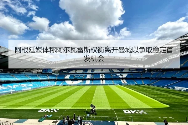 阿根廷媒体称阿尔瓦雷斯权衡离开曼城以争取稳定首发机会