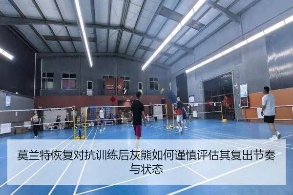 莫兰特恢复对抗训练后灰熊如何谨慎评估其复出节奏与状态