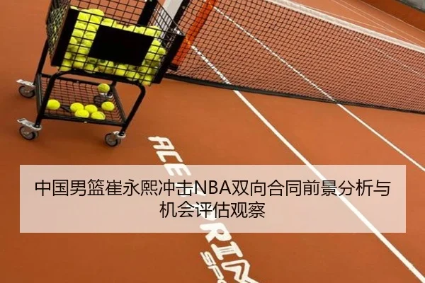 中国男篮崔永熙冲击NBA双向合同前景分析与机会评估观察