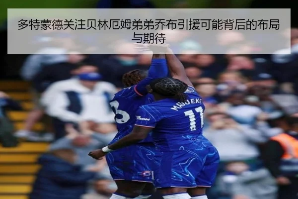 多特蒙德关注贝林厄姆弟弟乔布引援可能背后的布局与期待