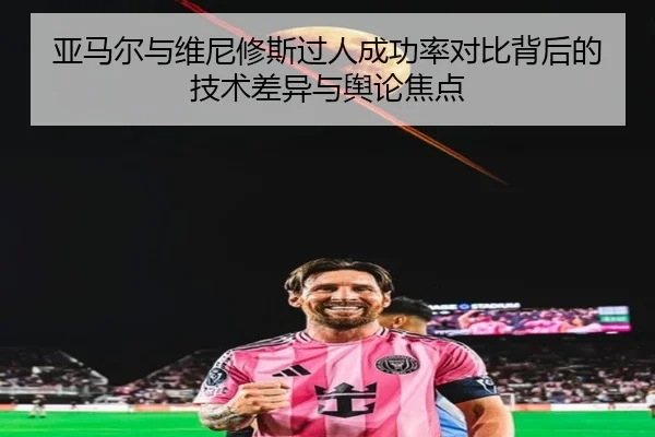 亚马尔与维尼修斯过人成功率对比背后的技术差异与舆论焦点