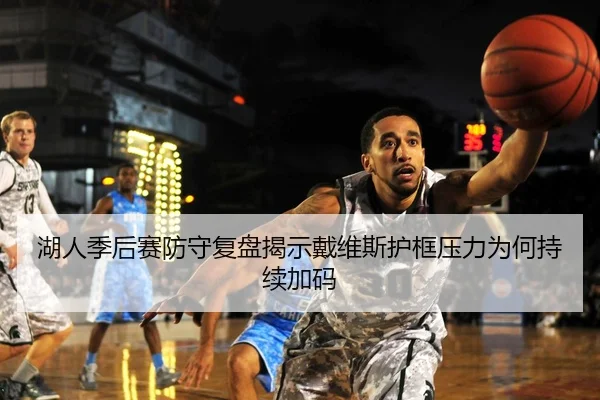 湖人季后赛防守复盘揭示戴维斯护框压力为何持续加码